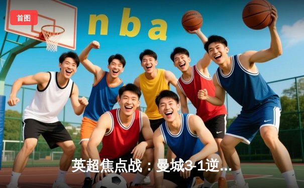 英超焦点战：曼城3-1逆转曼联，哈兰德双响锁定胜局