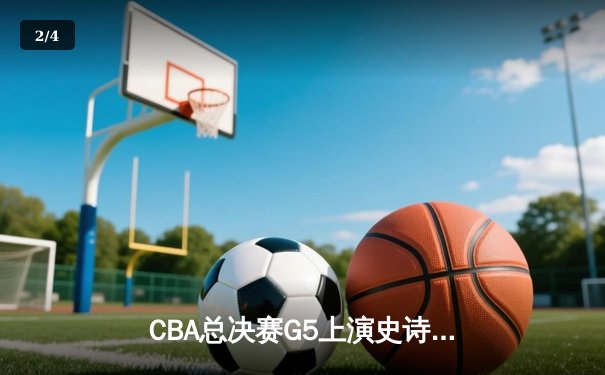 CBA总决赛G5上演史诗逆转 辽宁男篮加时险胜广东夺赛点 - 2