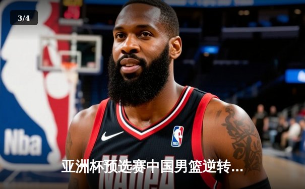 亚洲杯预选赛中国男篮逆转日本，周琦独砍28分率队晋级 - 3