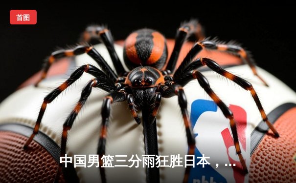 中国男篮三分雨狂胜日本，赵睿狂砍30分引领亚洲杯预选赛大捷