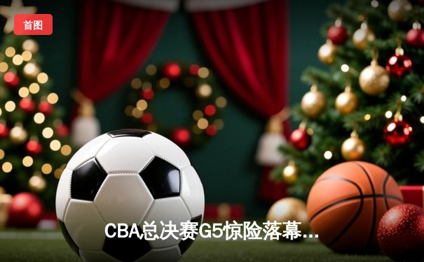 CBA总决赛G5惊险落幕，辽宁男篮险胜新疆夺队史第四冠