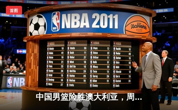 中国男篮险胜澳大利亚，周琦关键封盖锁定胜局