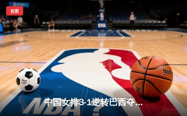 中国女排3-1逆转巴西夺世联赛开门红，李盈莹28分力挽狂澜