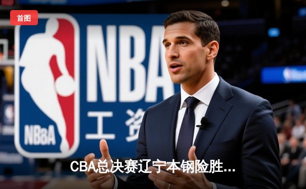 CBA总决赛辽宁本钢险胜广东东莞大益，赵继伟关键三分锁定胜局