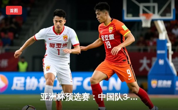 亚洲杯预选赛：中国队3-1逆转泰国，武磊双响张玉宁建功