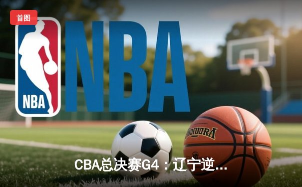 CBA总决赛G4：辽宁逆转新疆实现三连冠伟业，赵继伟荣膺FMVP