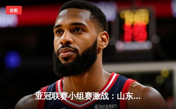 亚冠联赛小组赛激战：山东泰山主场2-1绝杀横滨水手，保留出线希望