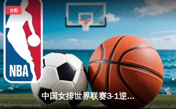 中国女排世界联赛3-1逆转塞尔维亚，李盈莹狂砍28分率队豪取五连胜